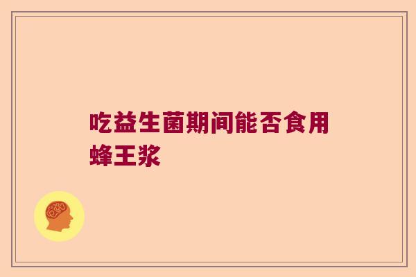 吃益生菌期间能否食用蜂王浆 吃益生菌期间能否食用蜂王浆