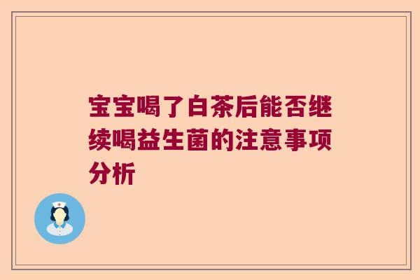 宝宝喝了白茶后能否继续喝益生菌的注意事项分析 宝宝喝了白茶后能否继续喝益生菌的注意事项分析