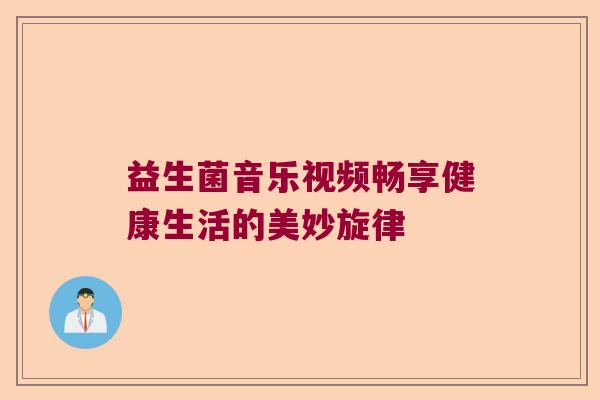 益生菌音乐视频畅享健康生活的美妙旋律