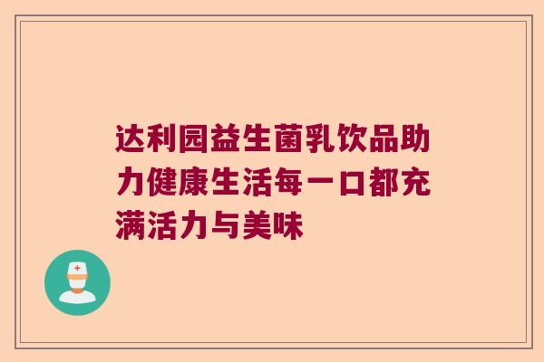 达利园益生菌乳饮品助力健康生活每一口都充满活力与美味