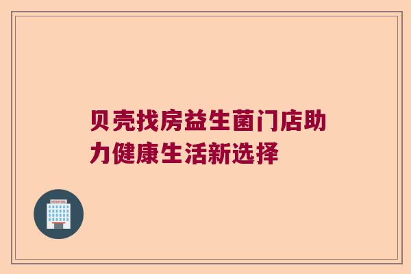 贝壳找房益生菌门店助力健康生活新选择