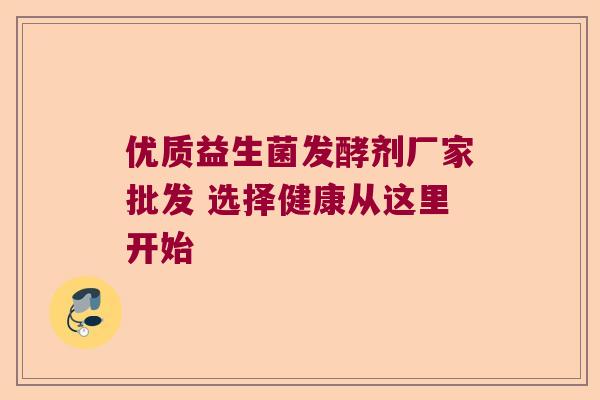 优质益生菌发酵剂厂家批发 选择健康从这里开始