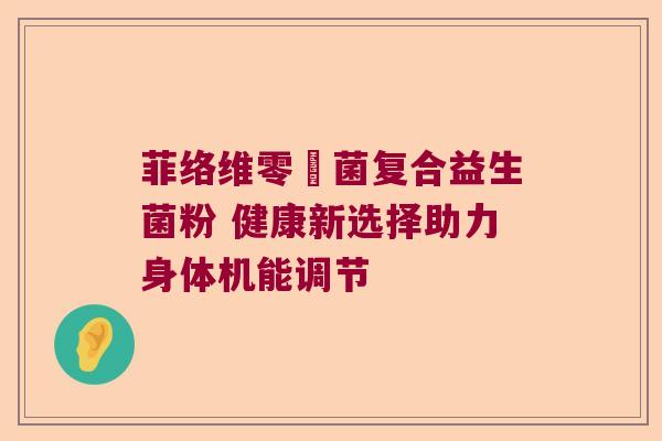 菲络维零勄菌复合益生菌粉 健康新选择助力身体机能调节