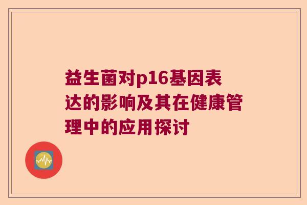 益生菌对p16基因表达的影响及其在健康管理中的应用探讨