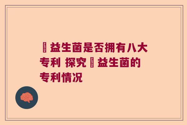 玚益生菌是否拥有八大专利 探究玚益生菌的专利情况 玚益生菌是否拥有八大专利 探究玚益生菌的专利情况