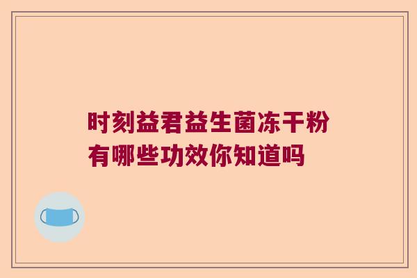 时刻益君益生菌冻干粉有哪些功效你知道吗