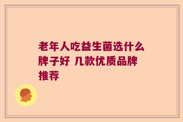 老年人吃益生菌选什么牌子好 几款优质品牌推荐