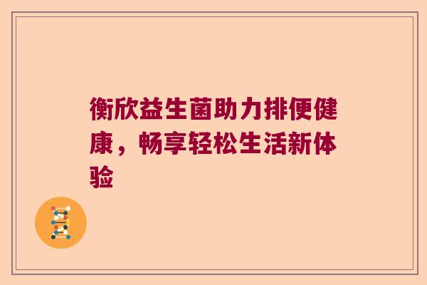 衡欣益生菌助力排便健康，畅享轻松生活新体验