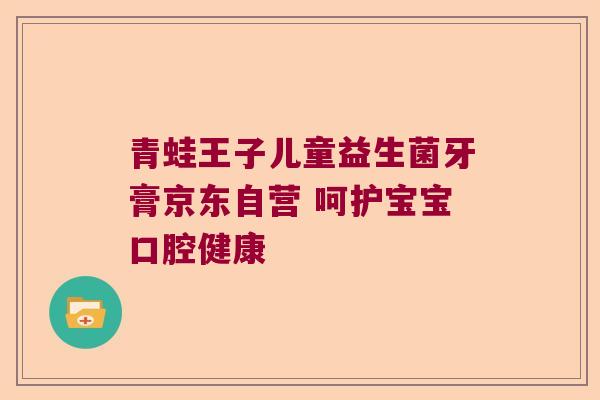 青蛙王子儿童益生菌牙膏京东自营 呵护宝宝口腔健康