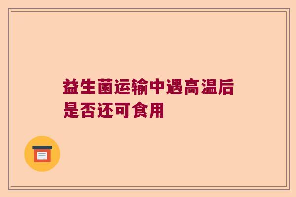 益生菌运输中遇高温后是否还可食用