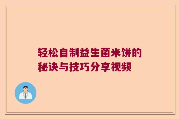 轻松自制益生菌米饼的秘诀与技巧分享视频 轻松自制益生菌米饼的秘诀与技巧分享视频
