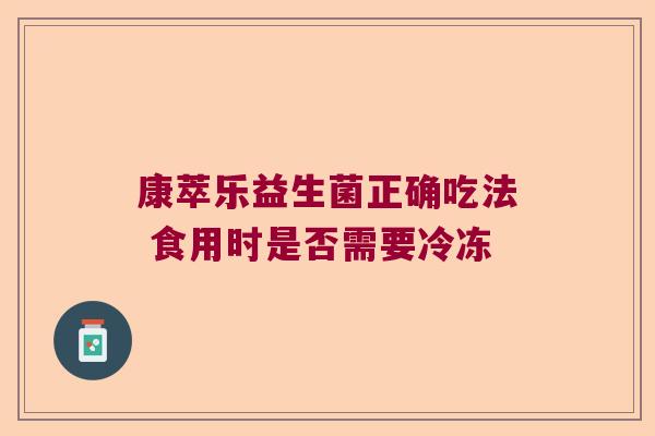 康萃乐益生菌正确吃法 食用时是否需要冷冻 康萃乐益生菌正确吃法 食用时是否需要冷冻