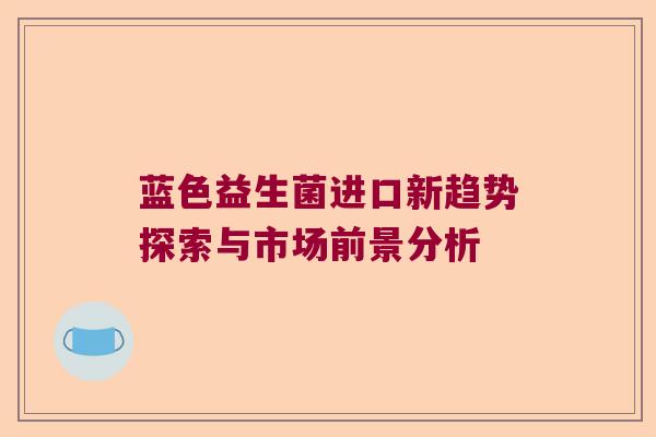 蓝色益生菌进口新趋势探索与市场前景分析