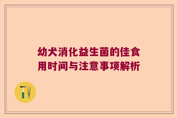 幼犬消化益生菌的佳食用时间与注意事项解析 幼犬消化益生菌的佳食用时间与注意事项解析