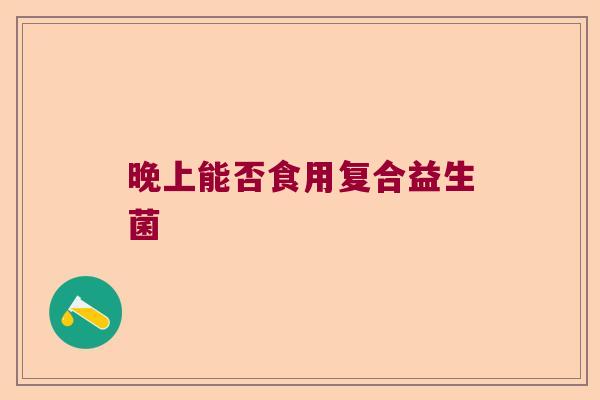 晚上能否食用复合益生菌 晚上能否食用复合益生菌