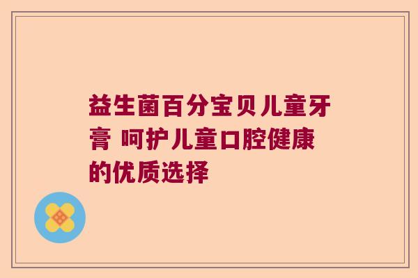 益生菌百分宝贝儿童牙膏 呵护儿童口腔健康的优质选择