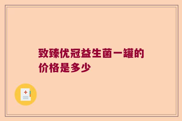致臻优冠益生菌一罐的价格是多少