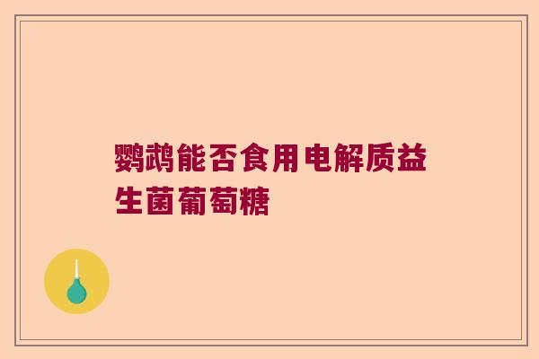 鹦鹉能否食用电解质益生菌葡萄糖