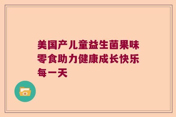 美国产儿童益生菌果味零食助力健康成长快乐每一天 美国产儿童益生菌果味零食助力健康成长快乐每一天