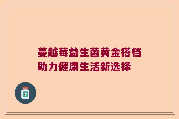 蔓越莓益生菌黄金搭档助力健康生活新选择