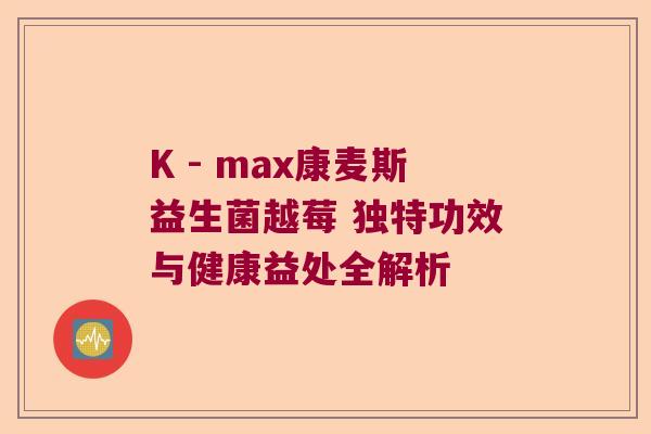 K - max康麦斯益生菌越莓 独特功效与健康益处全解析