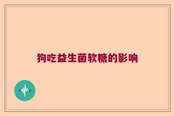 狗吃益生菌软糖的影响 狗吃益生菌软糖的影响