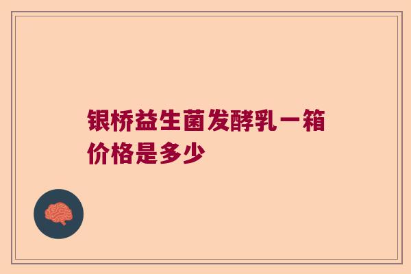 银桥益生菌发酵乳一箱价格是多少