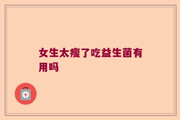 女生太瘦了吃益生菌有用吗 女生太瘦了吃益生菌有用吗