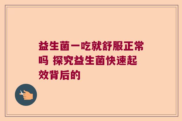 益生菌一吃就舒服正常吗 探究益生菌快速起效背后的