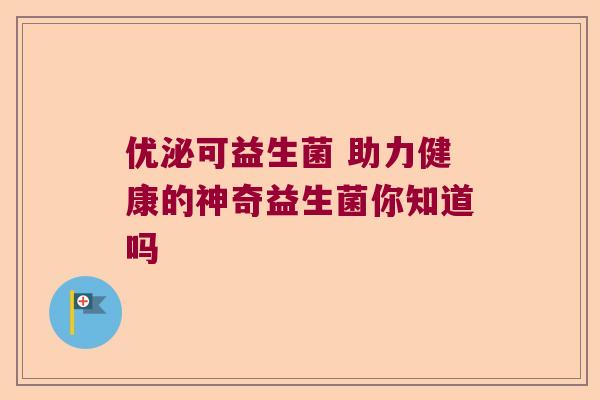 优泌可益生菌 助力健康的神奇益生菌你知道吗