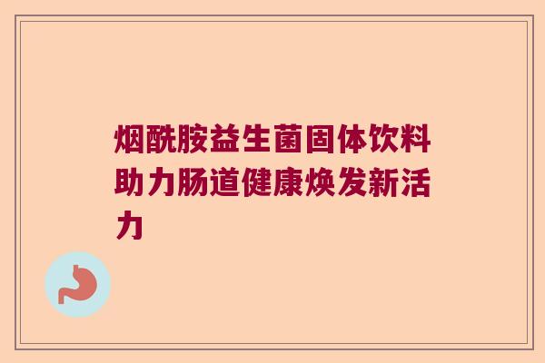 烟酰胺益生菌固体饮料助力肠道健康焕发新活力 烟酰胺益生菌固体饮料助力肠道健康焕发新活力
