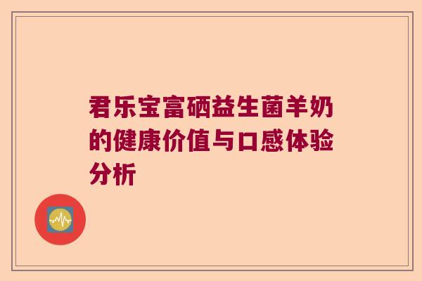 君乐宝富硒益生菌羊奶的健康价值与口感体验分析