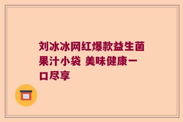 刘冰冰网红爆款益生菌果汁小袋 美味健康一口尽享
