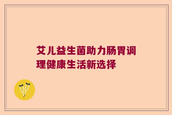 艾儿益生菌助力肠胃调理健康生活新选择
