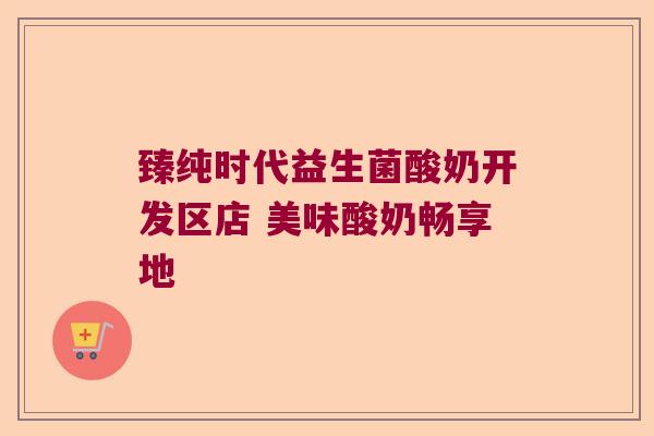 臻纯时代益生菌酸奶开发区店 美味酸奶畅享地 臻纯时代益生菌酸奶开发区店 美味酸奶畅享地