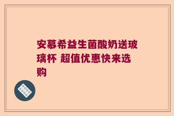 安慕希益生菌酸奶送玻璃杯 超值优惠快来选购