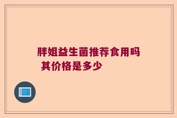 胖姐益生菌推荐食用吗 其价格是多少