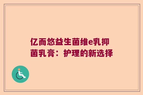 亿而悠益生菌维e乳抑菌乳膏：护理的新选择
