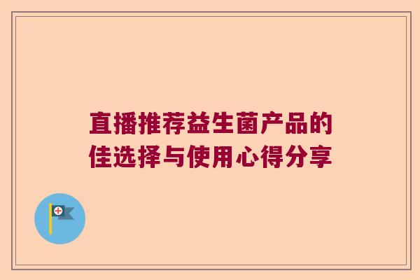 直播推荐益生菌产品的佳选择与使用心得分享