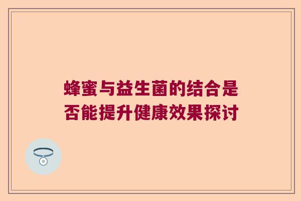蜂蜜与益生菌的结合是否能提升健康效果探讨