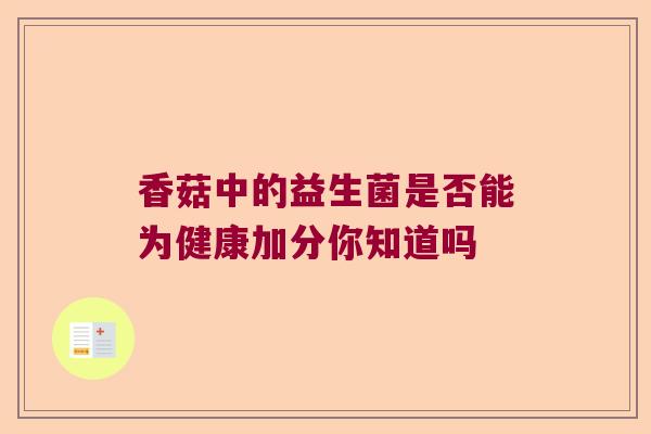 香菇中的益生菌是否能为健康加分你知道吗