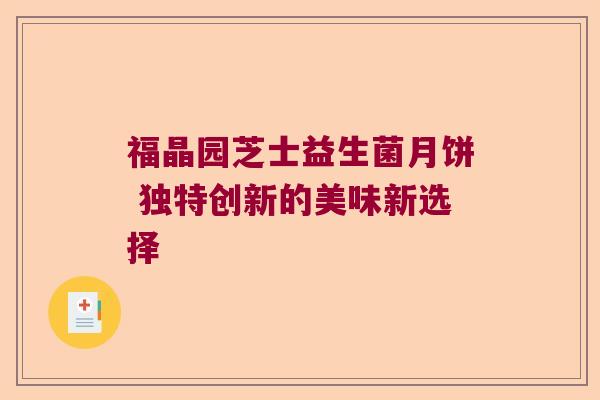 福晶园芝士益生菌月饼 独特创新的美味新选择 福晶园芝士益生菌月饼 独特创新的美味新选择
