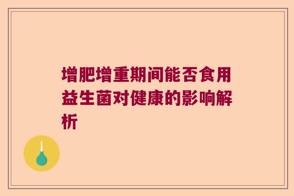 增肥增重期间能否食用益生菌对健康的影响解析 增肥增重期间能否食用益生菌对健康的影响解析