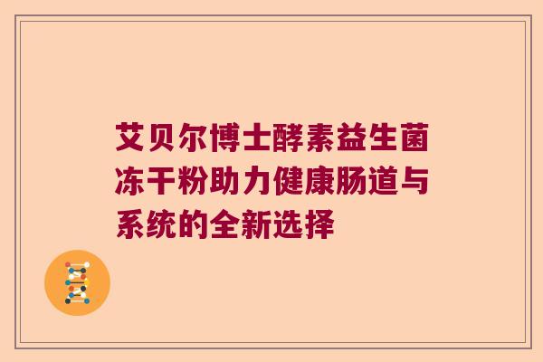 艾贝尔博士酵素益生菌冻干粉助力健康肠道与系统的全新选择 艾贝尔博士酵素益生菌冻干粉助力健康肠道与系统的全新选择