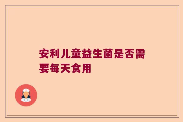 安利儿童益生菌是否需要每天食用 安利儿童益生菌是否需要每天食用