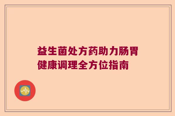 益生菌处方药助力肠胃健康调理全方位指南