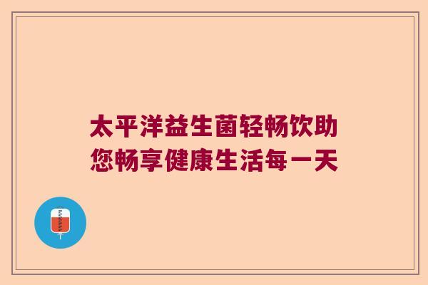 太平洋益生菌轻畅饮助您畅享健康生活每一天