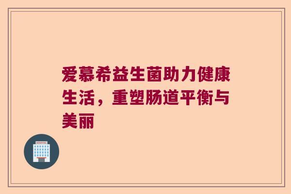 爱慕希益生菌助力健康生活,重塑肠道平衡与美丽 爱慕希益生菌助力健康生活,重塑肠道平衡与美丽