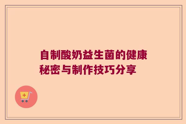 自制酸奶益生菌的健康秘密与制作技巧分享 自制酸奶益生菌的健康秘密与制作技巧分享