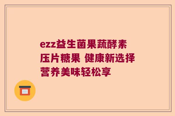ezz益生菌果蔬酵素压片糖果 健康新选择营养美味轻松享